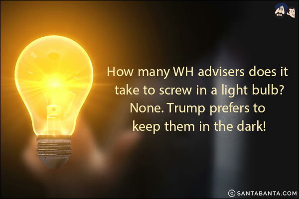 How many WH advisers does it take to screw in a light bulb?<br/>
None. Trump prefers to keep them in the dark!