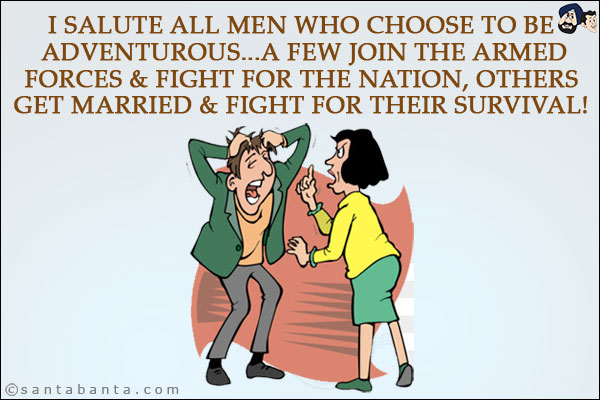 I salute all men who choose to be adventurous...<br/>
A few join the armed forces & fight for the nation, others get married & fight for their survival!