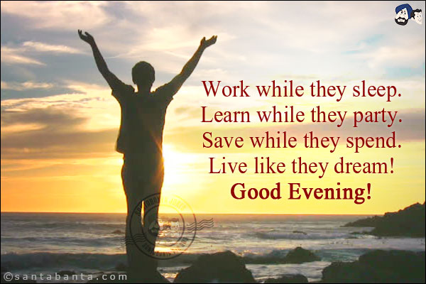 Work while they sleep.<br/>
Learn while they party.<br/>
Save while they spend.<br/>
Live like they dream!<br/>
Good Evening!