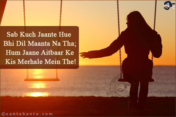 Sab Kuch Jaante Hue Bhi Dil Maanta Na Tha;<br/>
Hum Jaane Aitbaar Ke Kis Merhale Mein The!