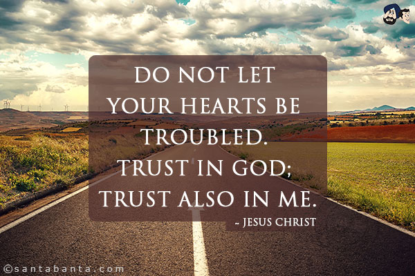 Do not let your hearts be troubled. Trust in God; trust also in me.