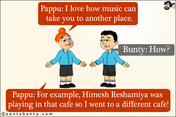 Pappu: I love how music can take you to another place.<br/>
Bunty: How?<br/>
Pappu: For example, Himesh Reshamiya was playing in that cafe so I went to a different cafe!