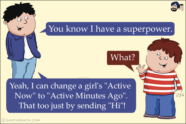 Guy1: You know I have a superpower.<br/>
Guy2: What?<br/>
Guy1: Yeah, I can change a girl's `Active Now` to `Active Minutes Ago`. That too just by sending `Hi`!