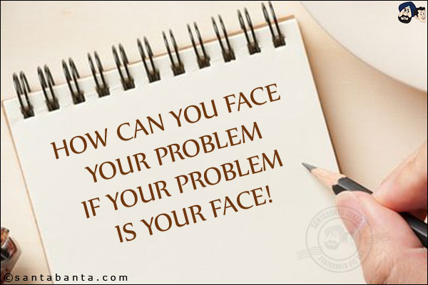 How can you face your problem if your problem is your face!