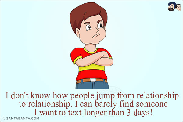 I don't know how people jump from relationship to relationship. I can barely find someone I want to text longer than 3 days!