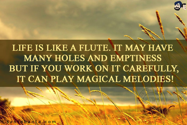 Life is like a flute. It may have many holes and emptiness but if you work on it carefully, it can play magical melodies!