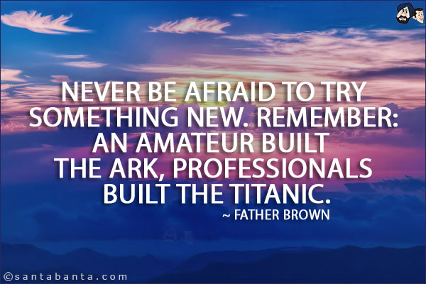 Never be afraid to try something new. Remember: An amateur built the Ark, professionals built the Titanic.