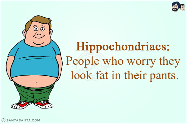 Hippochondriacs:<br/>
People who worry they look fat in their pants!