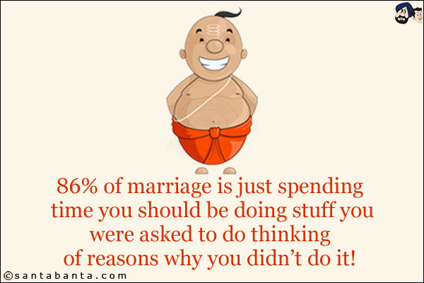 86% of marriage is just spending time you should be doing stuff you were asked to do thinking of reasons why you didn't do it!