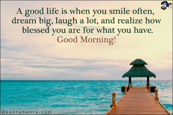 A good life is when you smile often, dream big, laugh a lot, and realize how blessed you are for what you have.<br/>
Good Morning!