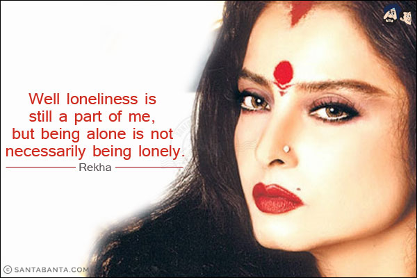 Well loneliness is still a part of me, but being alone is not necessarily being lonely.