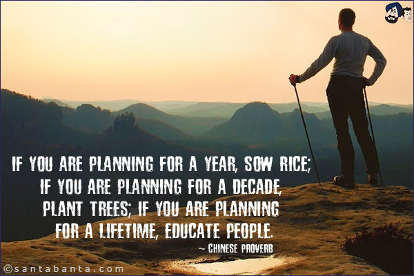  If you are planning for a year, sow rice; if you are planning for a decade, plant trees; if you are planning for a lifetime, educate people.