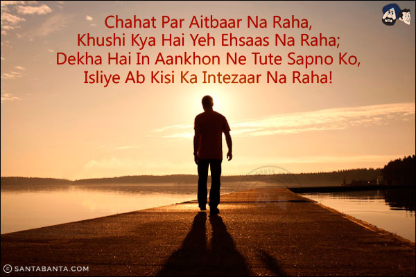 Chahat Par Aitbaar Na Raha,<br/>
Khushi Kya Hai Yeh Ehsaas Na Raha;<br/>
Dekha Hai In Aankhon Ne Tute Sapno Ko,<br/>
Isliye Ab Kisi Ka Intezaar Na Raha!