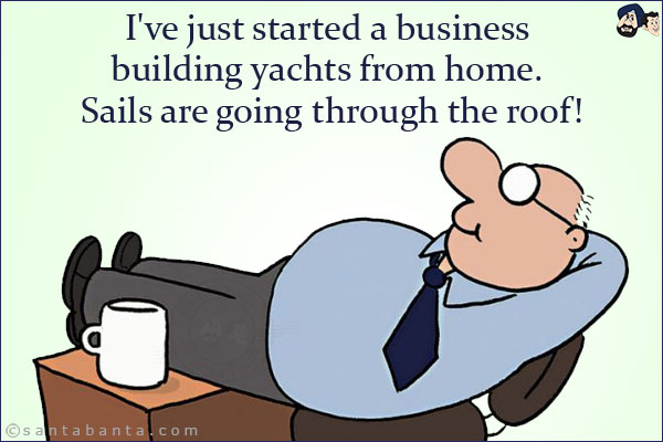 I've just started a business building yachts from home. <br/>
Sails are going through the roof!