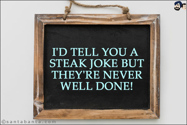 I'd tell you a steak joke but they're never well done!