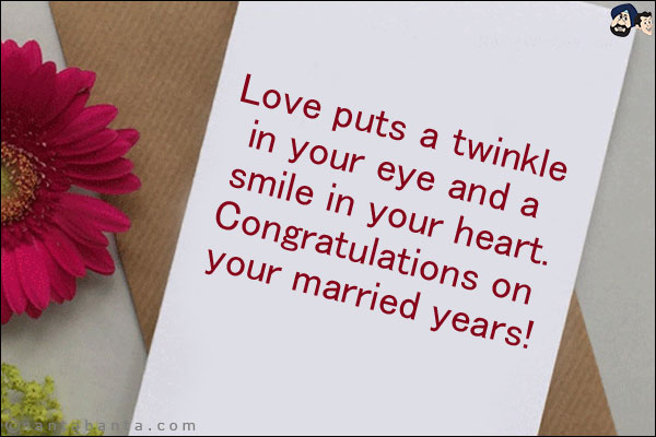 Love puts a twinkle in your eye and a smile in your heart.<br/>
Congratulations on your married years!