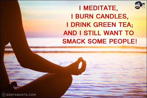 I meditate, I burn candles, I drink green tea; and I still want to smack some people!