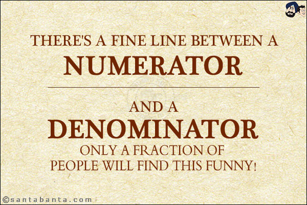 There's a fine line between a numerator and a denominator.<br/>
Only a fraction of people will find this funny!