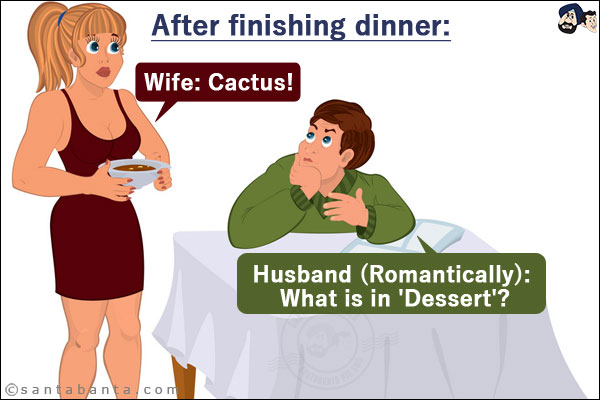 After finishing dinner:<br/>
Husband (Romantically): What is in 'Dessert'?<br/>
Wife: Cactus!