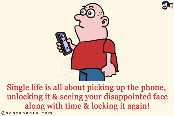 Single life is all about picking up the phone, unlocking it & seeing your disappointed face along with time & locking it again!