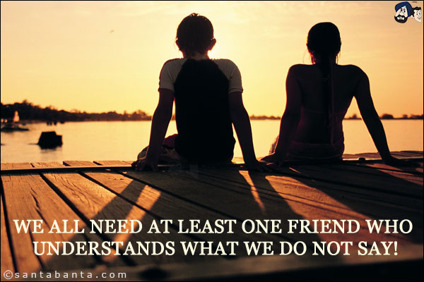 We all need at least one friend who understands what we do not say!