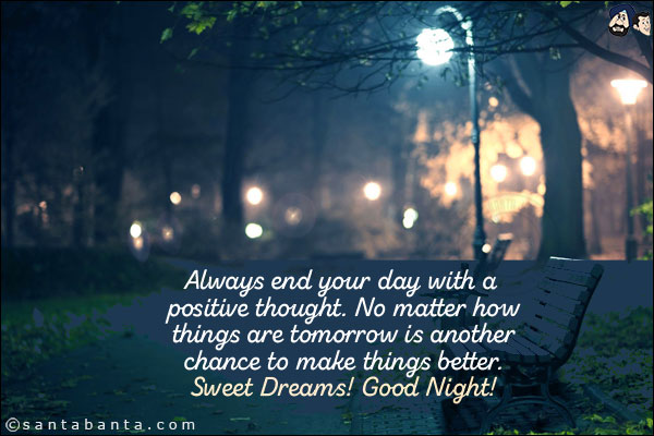 Always end your day with a positive thought. No matter how things are tomorrow is another chance to make things better.<br/>
Sweet Dreams! Good Night!