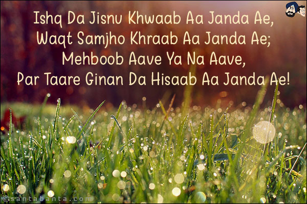 Ishq Da Jisnu Khwaab Aa Janda Ae,<br/>
Waqt Samjho Khraab Aa Janda Ae;<br/>
Mehboob Aave Ya Na Aave,<br/>
Par Taare Ginan Da Hisaab Aa Janda Ae!