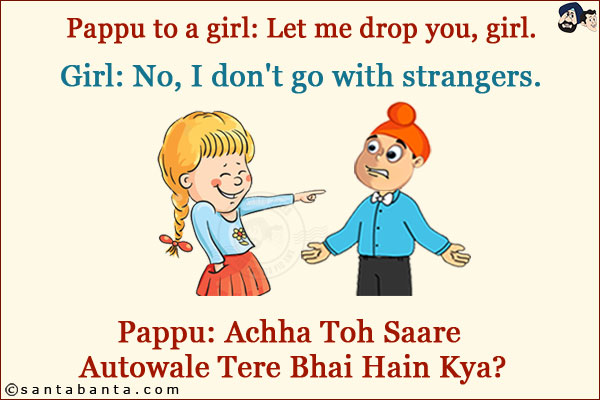 Pappu to a girl: Let me drop you, girl.<br/>
Girl: No, I don't go with strangers.<br/>
Pappu: Achha Toh Saare Autowale Tere Bhai Hain Kya?