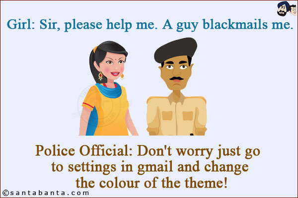 Girl: Sir, please help me. A guy blackmails me.<br/>
Police Official: Don't worry just go to settings in gmail and change the colour of the theme!