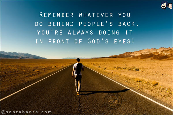 Remember whatever you do behind people's back, you're always doing it in front of God's eyes!