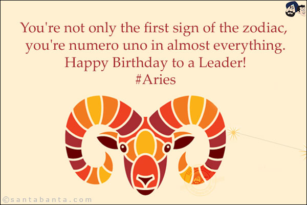 You're not only the first sign of the zodiac, you're numero uno in almost everything.<br/>
Happy Birthday to a Leader!<br/>
#Aries