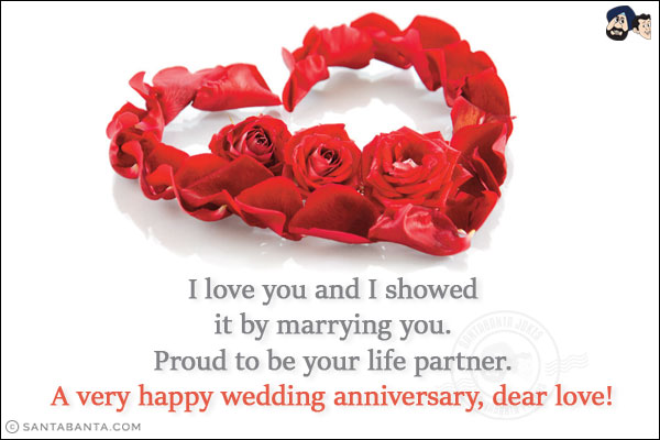 I love you and I showed it by marrying you. Proud to be your life partner.<br/>
A very happy wedding anniversary, dear love!