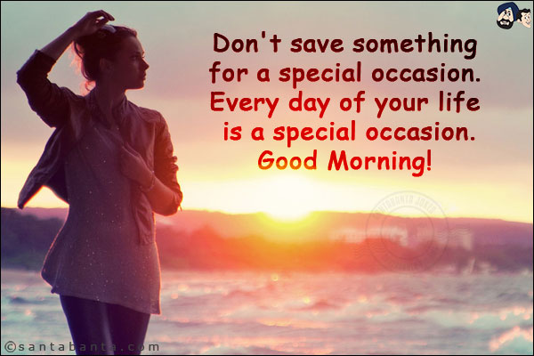 Don't save something for a special occasion. Every day of your life is a special occasion.<br/>
Good Morning!