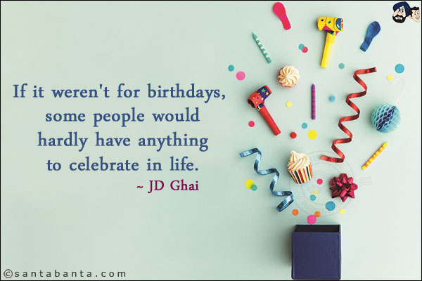 If it weren't for birthdays, some people would hardly have anything to celebrate in life.