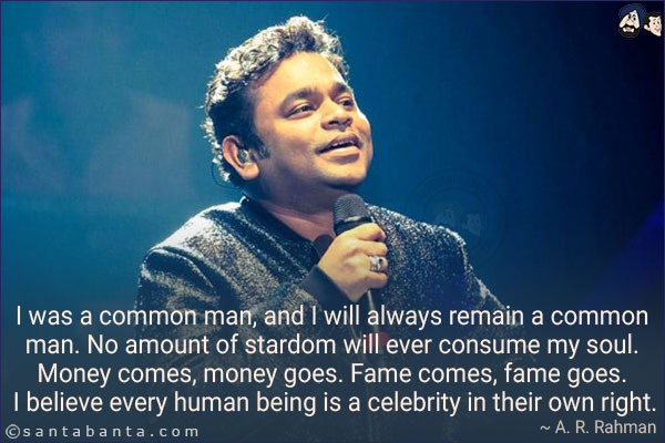 I was a common man, and I will always remain a common man. No amount of stardom will ever consume my soul. Money comes, money goes. Fame comes, fame goes. I believe every human being is a celebrity in their own right.
