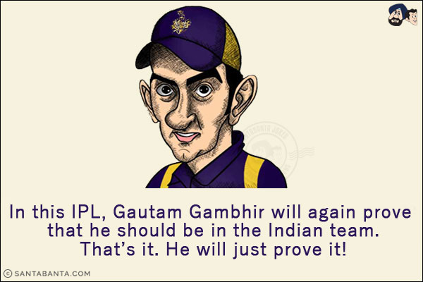 In this IPL, Gautam Gambhir will again prove that he should be in the Indian team.<br/>
That's it. He will just prove it!