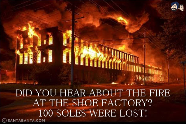 Did you hear about the fire at the shoe factory? <br/>
100 soles were lost!