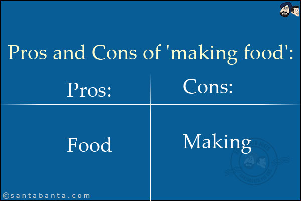 Pros and Cons of 'making food':<br/>
Pros: Food<br/>
Cons: Making