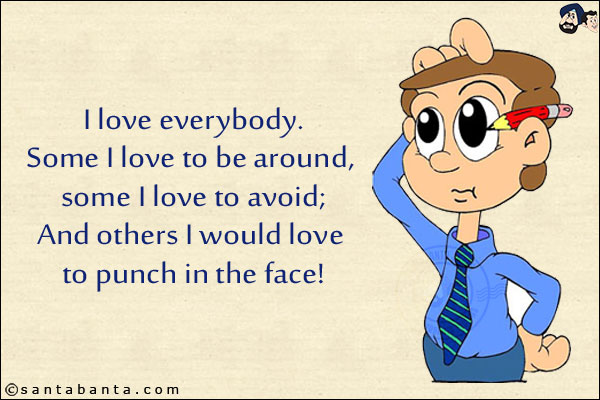 I love everybody.<br/>
Some I love to be around, some I love to avoid;<br/>
.<br/>
.<br/>
.<br/>
.<br/>
.<br/>
.<br/>
And others I would love to punch in the face!