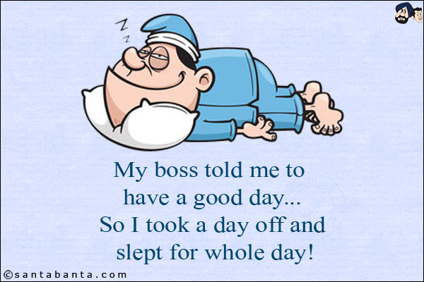 My boss told me to have a good day...<br/>
So I took a day off and slept for whole day!
