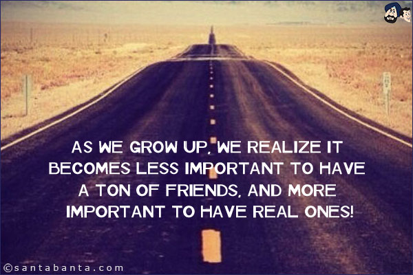 As we grow up, we realize it becomes less important to have a ton of friends, and more important to have real ones!