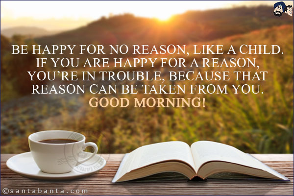 Be happy for no reason, like a child.<br/>
If you are happy for a reason, you're in trouble, because that reason can be taken from you.<br/>
Good Morning!