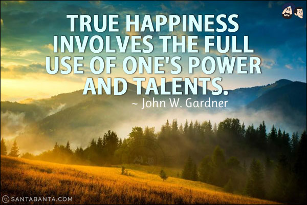 True happiness involves the full use of one's power and talents.