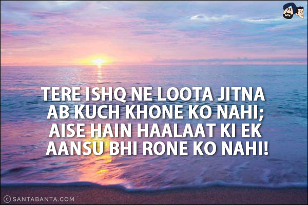 Tere Ishq Ne Loota Jitna Ab Kuch Khone Ko Nahi;<br/>
Aise Hain Haalaat Ki Ek Aansu Bhi Rone Ko Nahi!