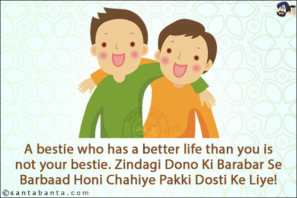 A bestie who has a better life than you is not your bestie.<br/>
Zindagi Dono Ki Barabar Se Barbaad Honi Chahiye Pakki Dosti Ke Liye!