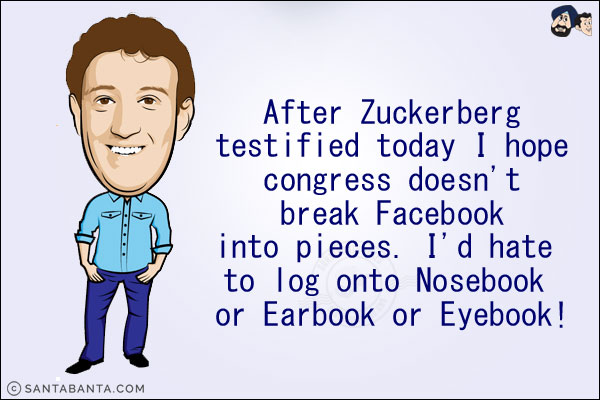 After Zuckerberg testified today I hope congress doesn't break Facebook into pieces. I'd hate to log onto Nosebook or Earbook or Eyebook!