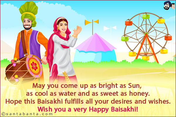 May you come up as bright as Sun, as cool as water and as sweet as honey.<br/>
Hope this Baisakhi fulfills all your desires and wishes.<br/>
Wish you a very Happy Baisakhi!