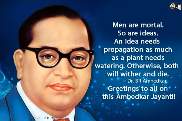 Men are mortal. So are ideas. An idea needs propagation as much as a plant needs watering. Otherwise, both will wither and die.<br/>
~ Dr. BR Amnedkar<br/>
Greetings to all on this Ambedkar Jayanti!