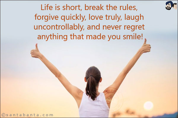 Life is short, break the rules, forgive quickly, love truly, laugh uncontrollably, and never regret anything that made you smile!