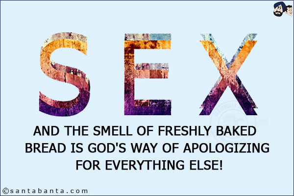 Sex and the smell of freshly baked bread is God's way of apologizing for everything else!